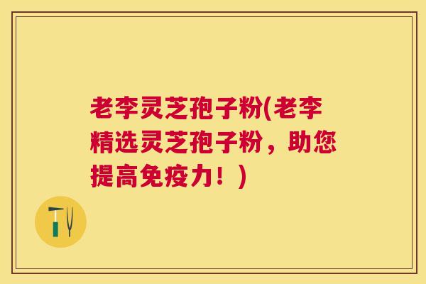 老李灵芝孢子粉(老李精选灵芝孢子粉，助您提高免疫力！)