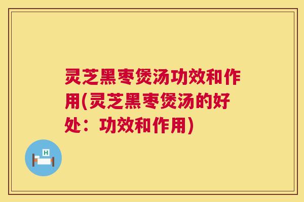 灵芝黑枣煲汤功效和作用(灵芝黑枣煲汤的好处：功效和作用)