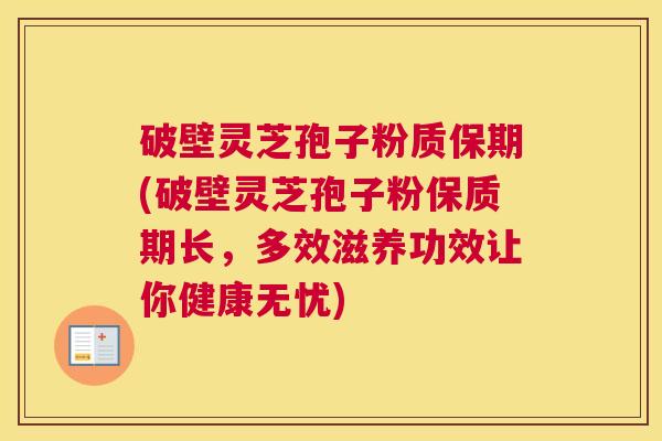 破壁灵芝孢子粉质保期(破壁灵芝孢子粉保质期长，多效滋养功效让你健康无忧)