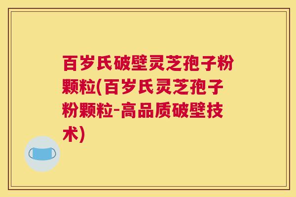 百岁氏破壁灵芝孢子粉颗粒(百岁氏灵芝孢子粉颗粒-高品质破壁技术)