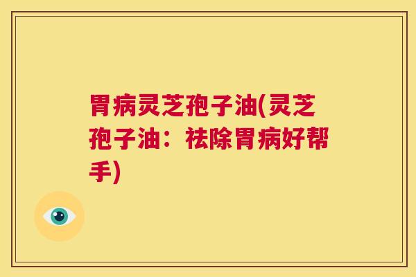 胃病灵芝孢子油(灵芝孢子油：祛除胃病好帮手)