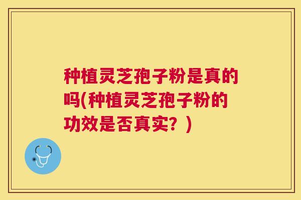 种植灵芝孢子粉是真的吗(种植灵芝孢子粉的功效是否真实？)