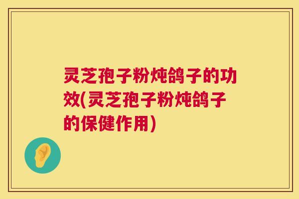 灵芝孢子粉炖鸽子的功效(灵芝孢子粉炖鸽子的保健作用)