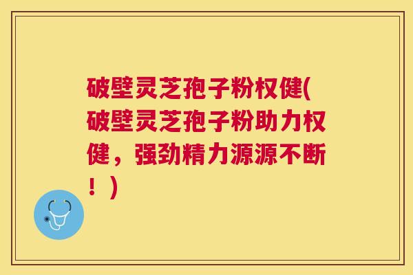 破壁灵芝孢子粉权健(破壁灵芝孢子粉助力权健，强劲精力源源不断！)