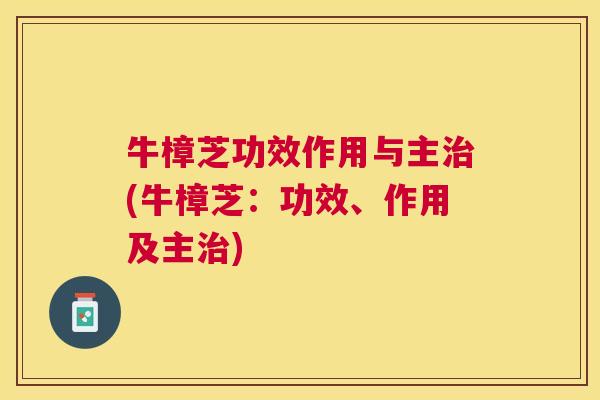 牛樟芝功效作用与主治(牛樟芝：功效、作用及主治)