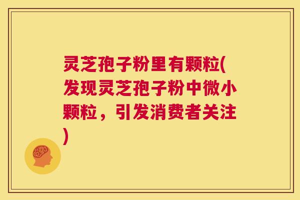 灵芝孢子粉里有颗粒(发现灵芝孢子粉中微小颗粒，引发消费者关注)