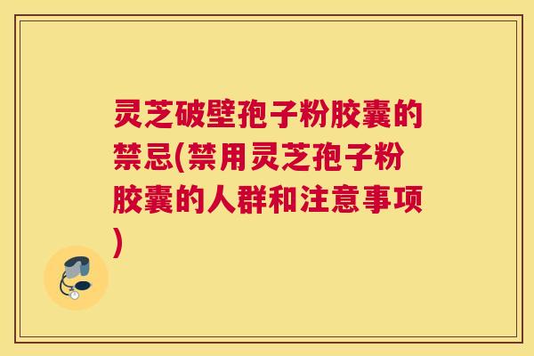 灵芝破壁孢子粉胶囊的禁忌(禁用灵芝孢子粉胶囊的人群和注意事项)
