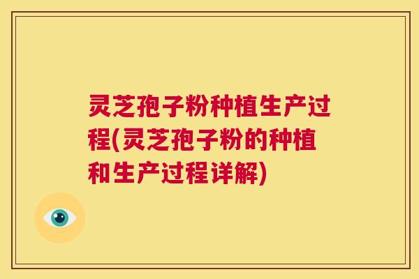 灵芝孢子粉种植生产过程(灵芝孢子粉的种植和生产过程详解)