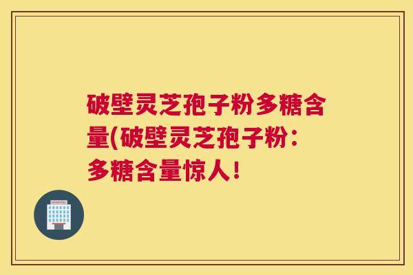 破壁灵芝孢子粉多糖含量(破壁灵芝孢子粉：多糖含量惊人！