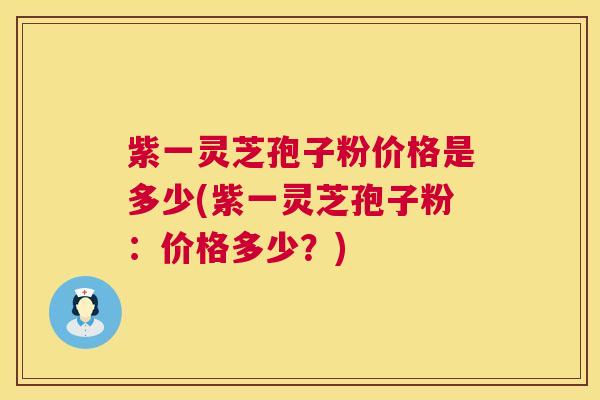 紫一灵芝孢子粉价格是多少(紫一灵芝孢子粉：价格多少？)