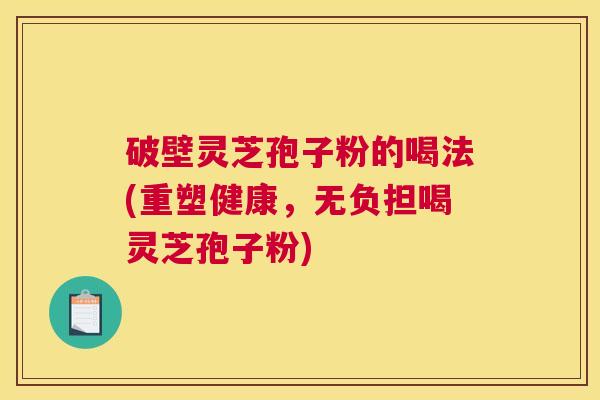 破壁灵芝孢子粉的喝法(重塑健康，无负担喝灵芝孢子粉)