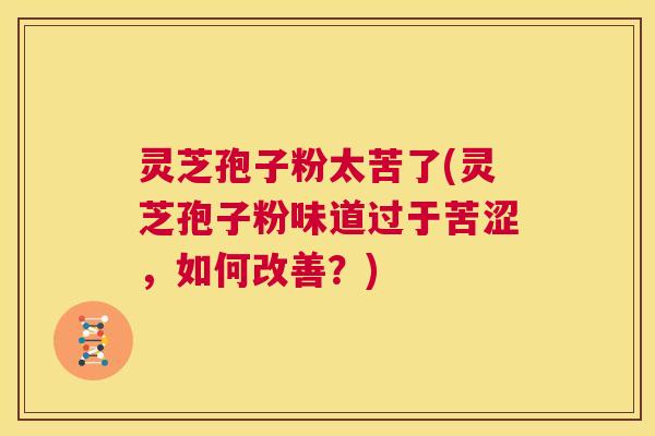 灵芝孢子粉太苦了(灵芝孢子粉味道过于苦涩，如何改善？)