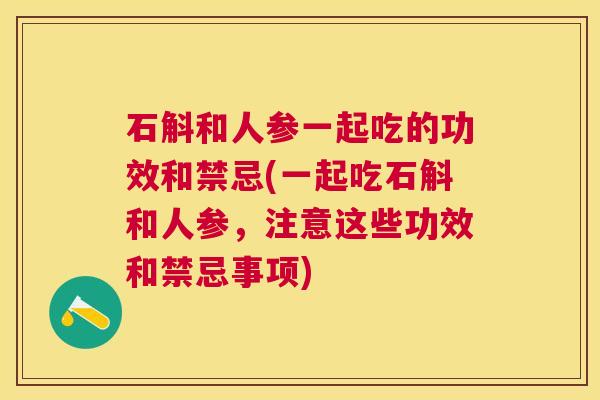 石斛和人参一起吃的功效和禁忌(一起吃石斛和人参，注意这些功效和禁忌事项)