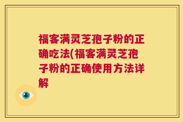 福客满灵芝孢子粉的正确吃法(福客满灵芝孢子粉的正确使用方法详解