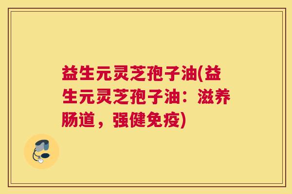 益生元灵芝孢子油(益生元灵芝孢子油：滋养肠道，强健免疫)