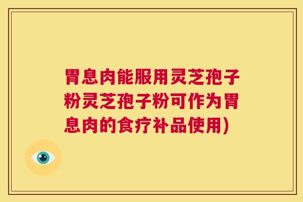 胃息肉能服用灵芝孢子粉灵芝孢子粉可作为胃息肉的食疗补品使用)