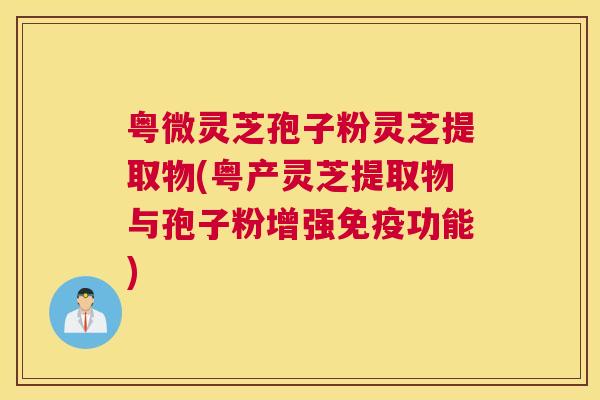 粤微灵芝孢子粉灵芝提取物(粤产灵芝提取物与孢子粉增强免疫功能)