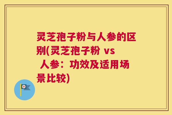 灵芝孢子粉与人参的区别(灵芝孢子粉 vs 人参：功效及适用场景比较)