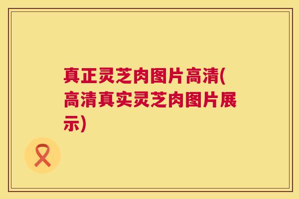 真正灵芝肉图片高清(高清真实灵芝肉图片展示)