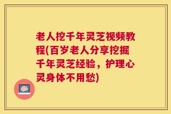 老人挖千年灵芝视频教程(百岁老人分享挖掘千年灵芝经验，护理心灵身体不用愁)