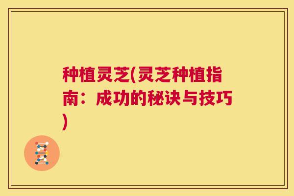 种植灵芝(灵芝种植指南：成功的秘诀与技巧)