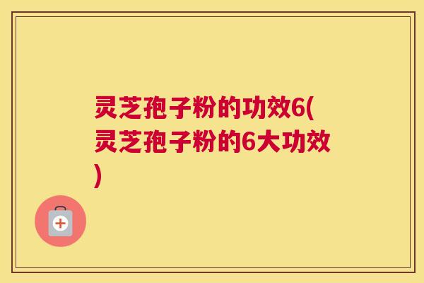 灵芝孢子粉的功效6(灵芝孢子粉的6大功效) 灵芝孢子粉的功效6(灵芝孢子粉的6大功效)