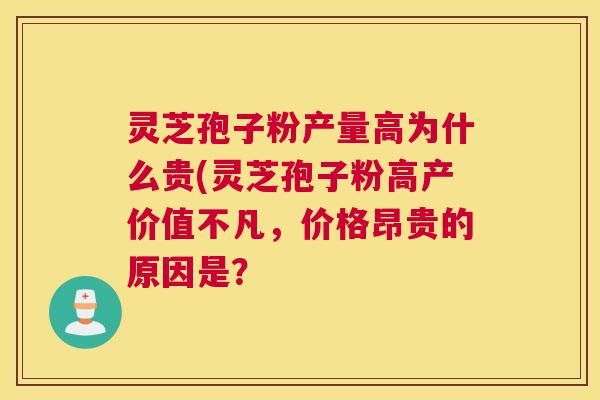 灵芝孢子粉产量高为什么贵(灵芝孢子粉高产价值不凡，价格昂贵的原因是？