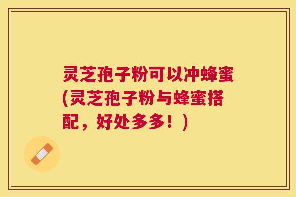 灵芝孢子粉可以冲蜂蜜(灵芝孢子粉与蜂蜜搭配，好处多多！)
