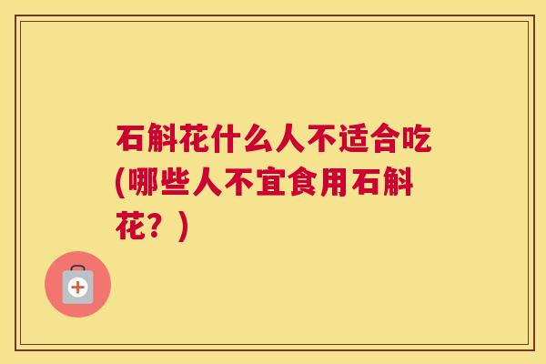 石斛花什么人不适合吃(哪些人不宜食用石斛花？)