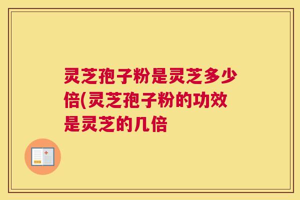灵芝孢子粉是灵芝多少倍(灵芝孢子粉的功效是灵芝的几倍