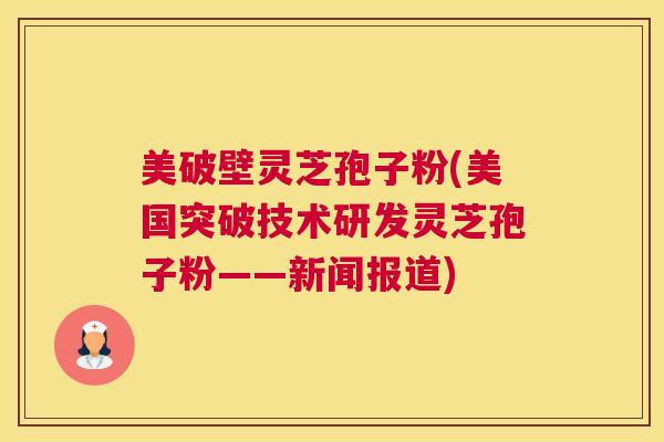 美破壁灵芝孢子粉(美国突破技术研发灵芝孢子粉——新闻报道)
