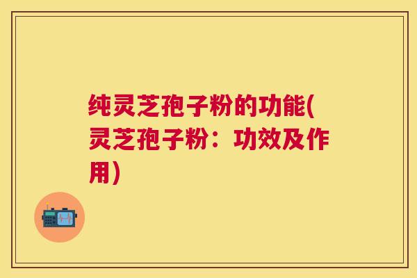 纯灵芝孢子粉的功能(灵芝孢子粉：功效及作用)
