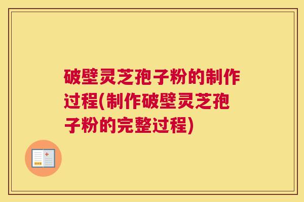 破壁灵芝孢子粉的制作过程(制作破壁灵芝孢子粉的完整过程)