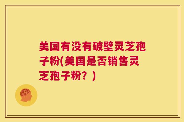 美国有没有破壁灵芝孢子粉(美国是否销售灵芝孢子粉？)