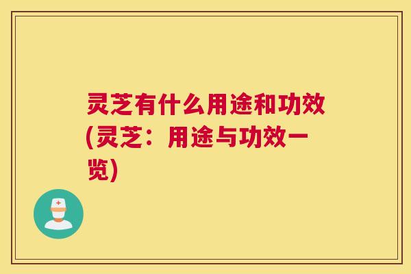 灵芝有什么用途和功效(灵芝:用途与功效一览) 灵芝有什么用途和功效(灵芝:用途与功效一览)