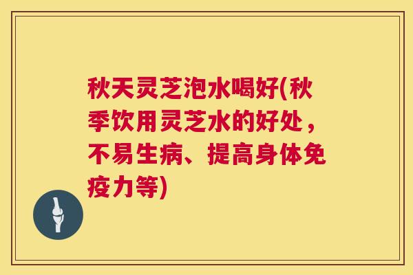 秋天灵芝泡水喝好(秋季饮用灵芝水的好处,不易生、提高身体免疫力等) 秋天灵芝泡水喝好(秋季饮用灵芝水的好处,不易生、提高身体免疫力等)