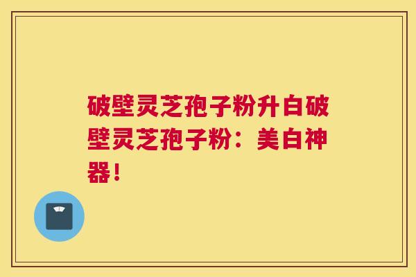 破壁灵芝孢子粉升白破壁灵芝孢子粉：美白神器！