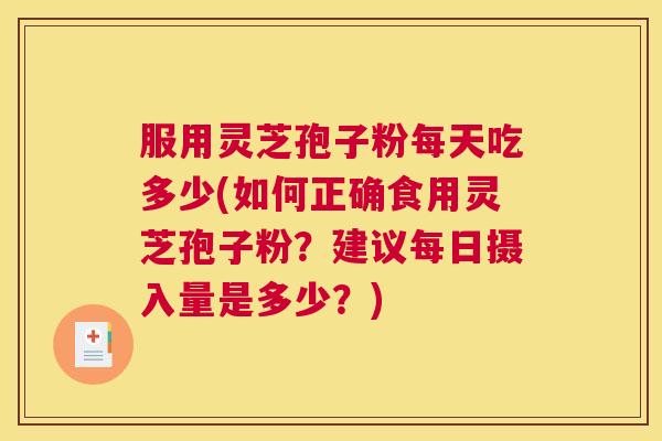 服用灵芝孢子粉每天吃多少(如何正确食用灵芝孢子粉？建议每日摄入量是多少？)
