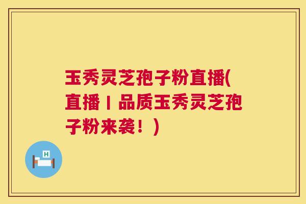 玉秀灵芝孢子粉直播(直播丨品质玉秀灵芝孢子粉来袭！)