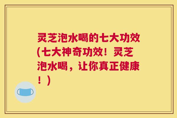 灵芝泡水喝的七大功效(七大神奇功效！灵芝泡水喝，让你真正健康！)