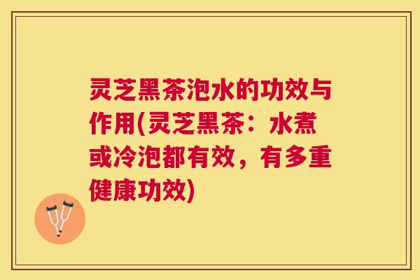 灵芝黑茶泡水的功效与作用(灵芝黑茶：水煮或冷泡都有效，有多重健康功效)