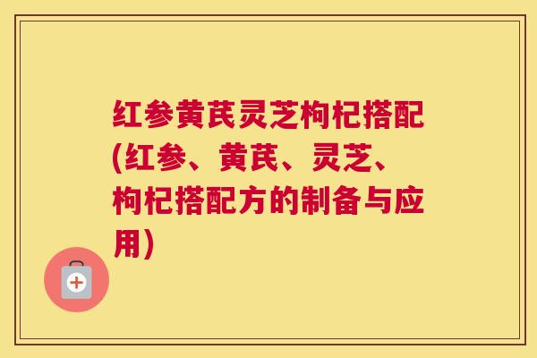红参黄芪灵芝枸杞搭配(红参、黄芪、灵芝、枸杞搭配方的制备与应用)