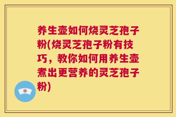 养生壶如何烧灵芝孢子粉(烧灵芝孢子粉有技巧，教你如何用养生壶煮出更营养的灵芝孢子粉)