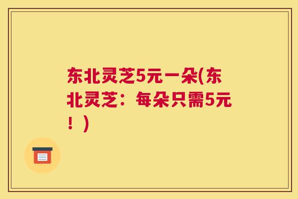 东北灵芝5元一朵(东北灵芝：每朵只需5元！)