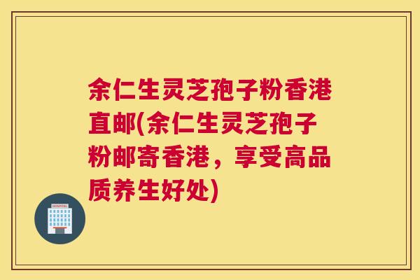 余仁生灵芝孢子粉香港直邮(余仁生灵芝孢子粉邮寄香港，享受高品质养生好处)