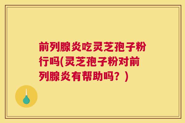 前列腺炎吃灵芝孢子粉行吗(灵芝孢子粉对前列腺炎有帮助吗？)