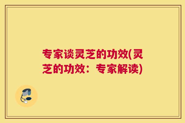 专家谈灵芝的功效(灵芝的功效：专家解读)