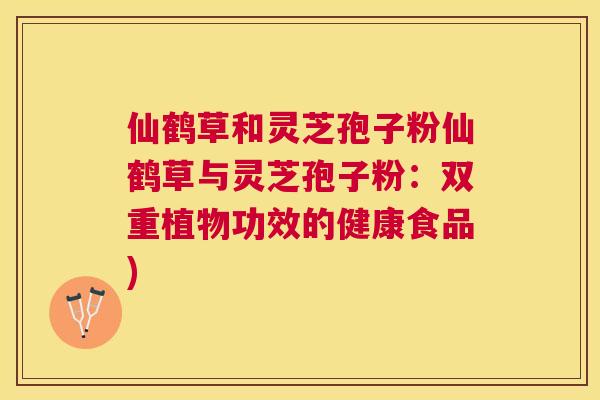 仙鹤草和灵芝孢子粉仙鹤草与灵芝孢子粉：双重植物功效的健康食品)