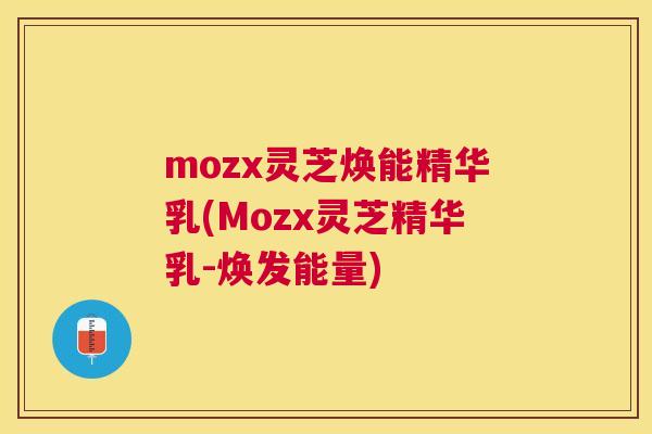 mozx灵芝焕能精华乳(Mozx灵芝精华乳-焕发能量) mozx灵芝焕能精华乳(Mozx灵芝精华乳-焕发能量)
