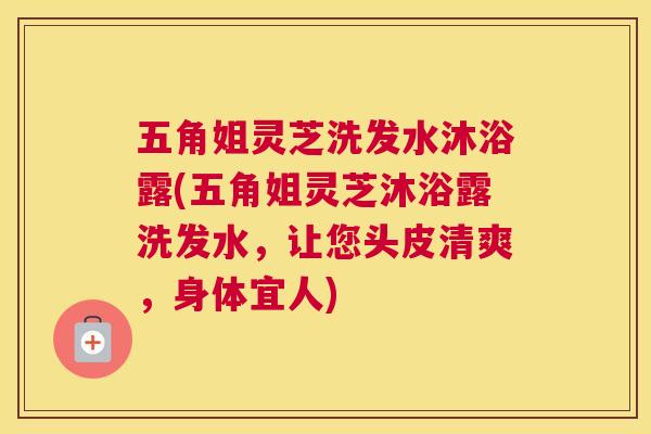 五角姐灵芝洗发水沐浴露(五角姐灵芝沐浴露洗发水，让您头皮清爽，身体宜人)